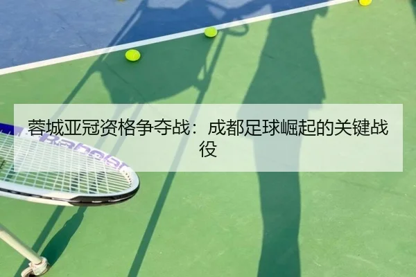 蓉城亚冠资格争夺战：成都足球崛起的关键战役