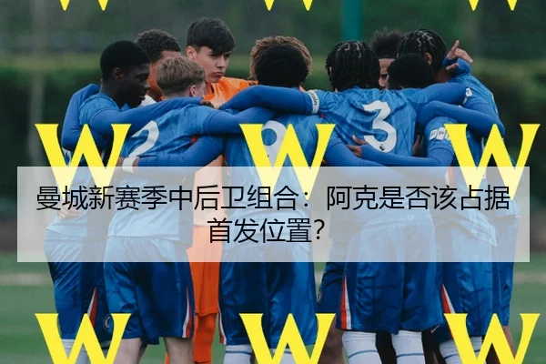 曼城新赛季中后卫组合：阿克是否该占据首发位置？